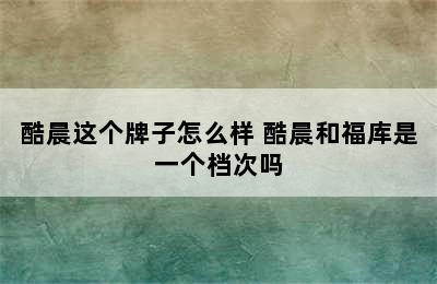 酷晨这个牌子怎么样 酷晨和福库是一个档次吗